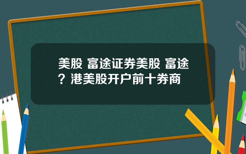 美股 富途证券美股 富途？港美股开户前十券商